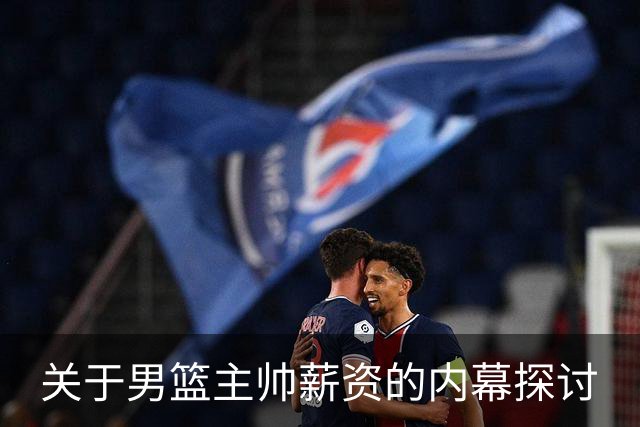 关于男篮主帅薪资的内幕探讨